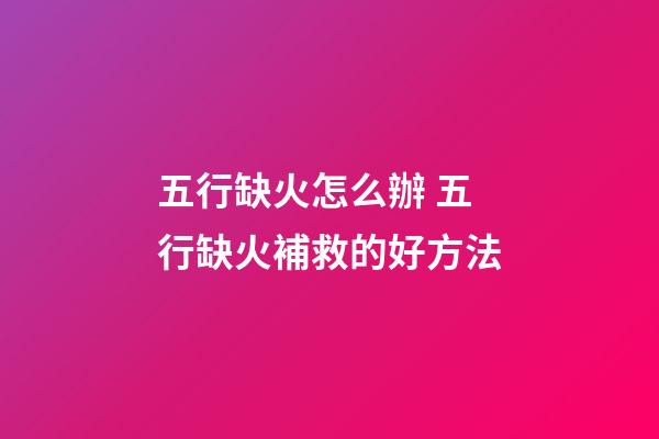 五行缺火怎么辦 五行缺火補救的好方法